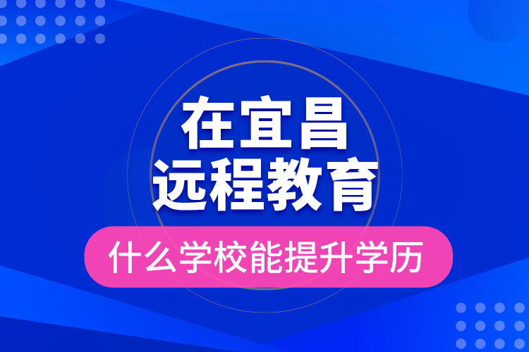 在宜昌遠(yuǎn)程教育什么學(xué)校能提升學(xué)歷？