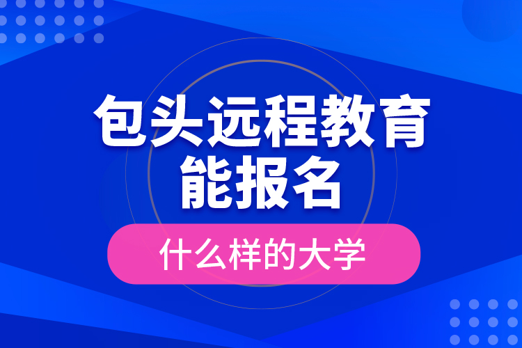 包頭遠(yuǎn)程教育能報(bào)名什么樣的大學(xué)？