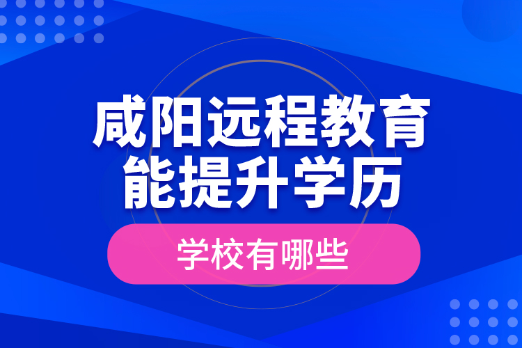 咸陽(yáng)遠(yuǎn)程教育能提升學(xué)歷的學(xué)校有哪些？
