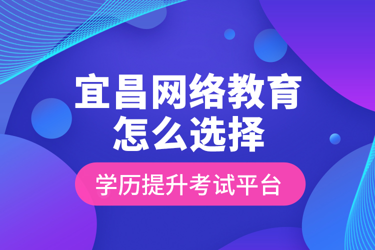 宜昌網絡教育怎么選擇學歷提升考試平臺？