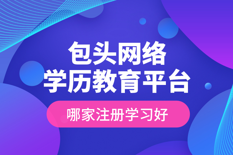 包頭網(wǎng)絡(luò)學(xué)歷教育平臺(tái)哪家注冊(cè)學(xué)習(xí)好？
