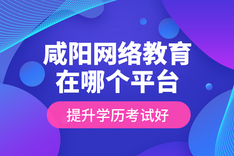 咸陽(yáng)網(wǎng)絡(luò)教育在哪個(gè)平臺(tái)提升學(xué)歷考試好？