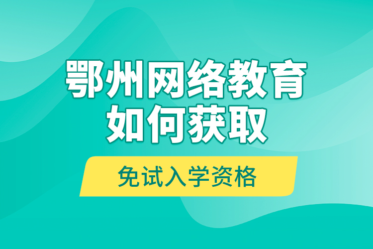 鄂州網(wǎng)絡(luò)教育如何獲取免試入學資格？