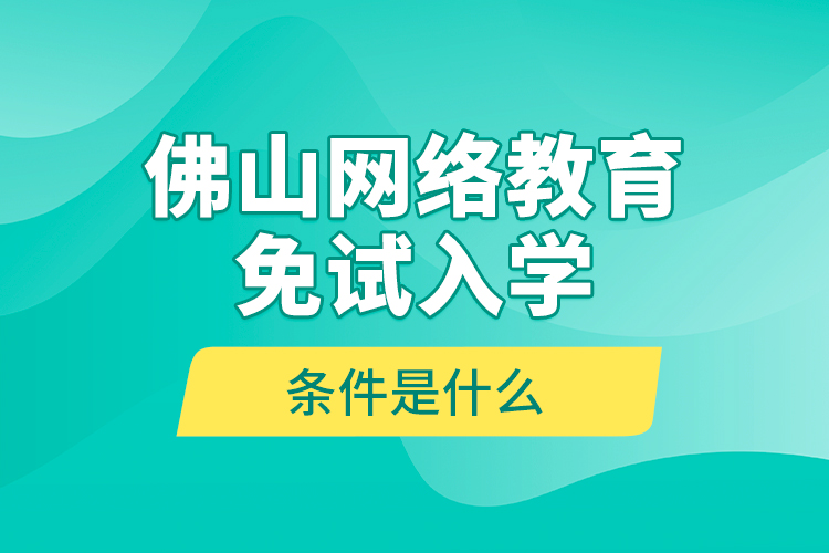 佛山網(wǎng)絡(luò)教育免試入學(xué)的條件是什么？