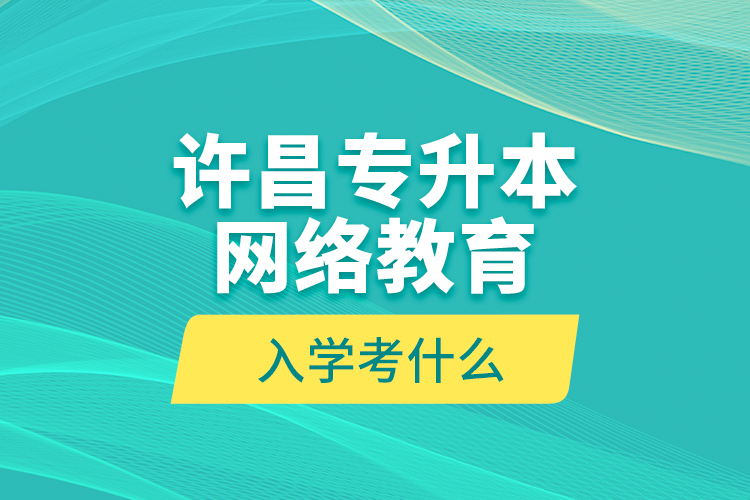 許昌專升本網(wǎng)絡(luò)教育入學(xué)考什么？
