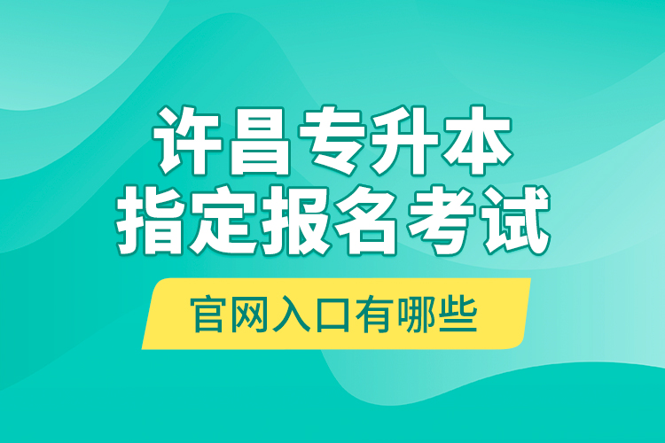 許昌專升本指定報名考試官網(wǎng)入口有哪些？