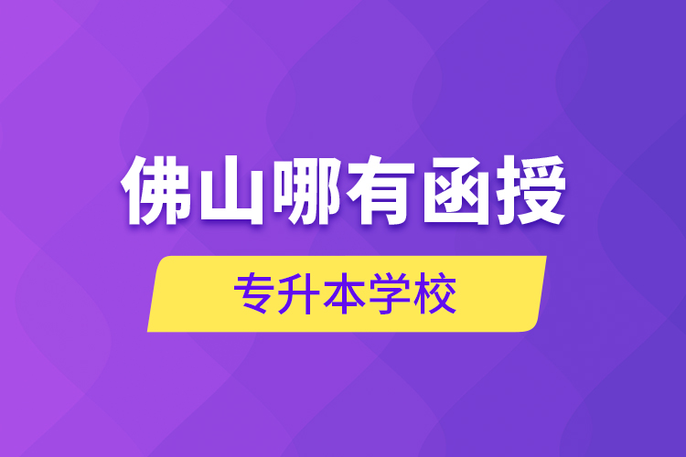 佛山哪有函授專升本學(xué)校？