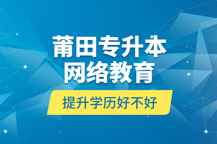 莆田專升本網(wǎng)絡(luò)教育提升學(xué)歷好不好？