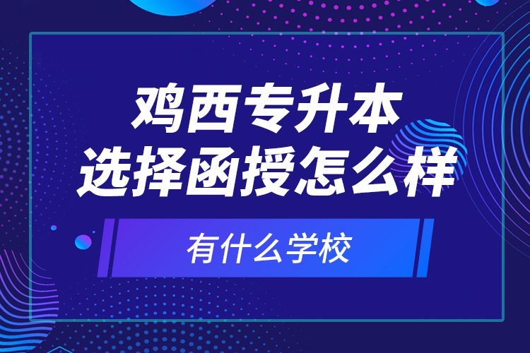 雞西專(zhuān)升本選擇函授怎么樣，有什么學(xué)校？