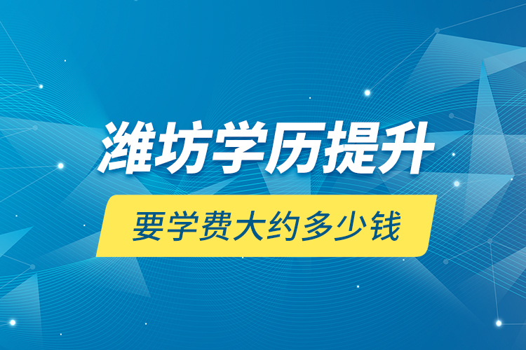 濰坊學(xué)歷提升要學(xué)費大約多少錢？