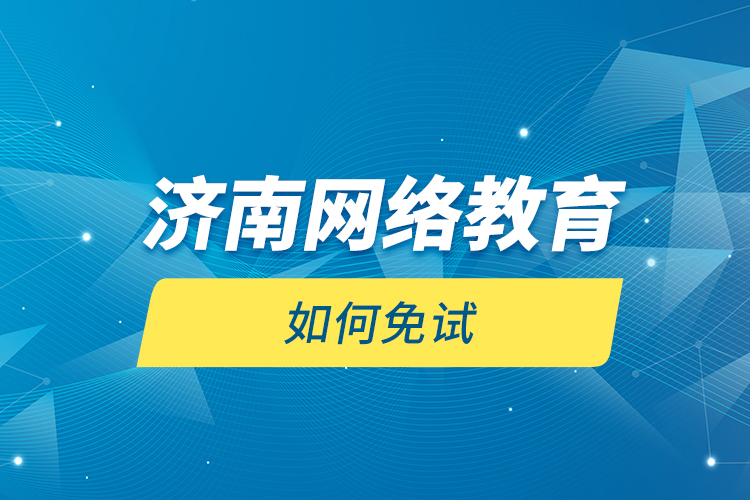 濟南網(wǎng)絡教育如何免試？