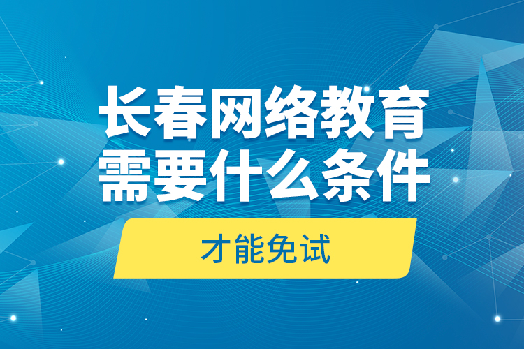 長春網(wǎng)絡(luò)教育需要什么條件才能免試？