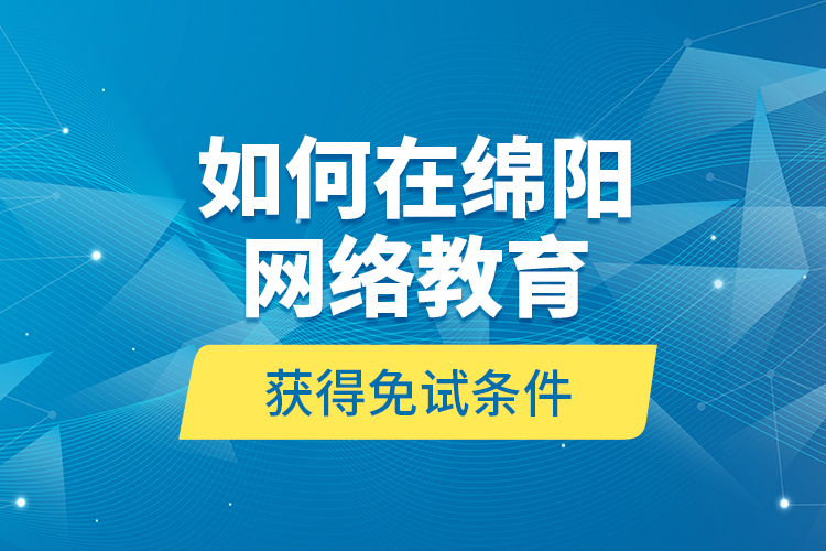 如何在綿陽(yáng)網(wǎng)絡(luò)教育獲得免試條件？