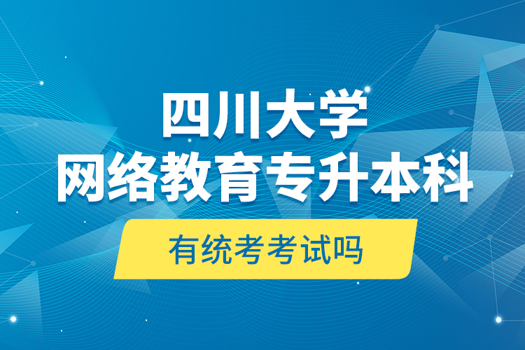 四川大學網(wǎng)絡教育專升本科有統(tǒng)考考試嗎？