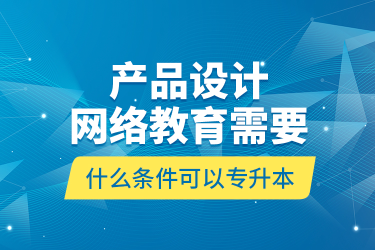 產(chǎn)品設(shè)計網(wǎng)絡(luò)教育需要什么條件可以專升本？