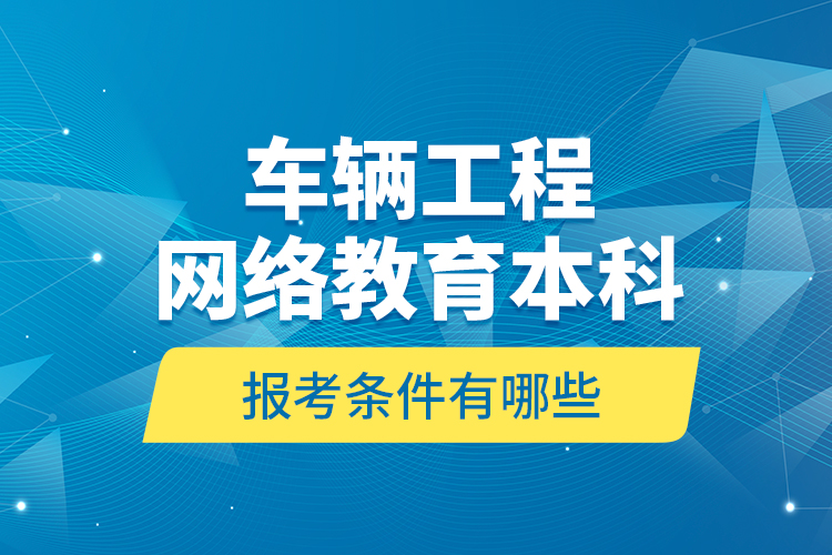 車輛工程網(wǎng)絡(luò)教育本科報(bào)考條件有哪些？