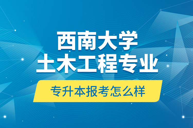 西南大學(xué)土木工程專業(yè)專升本報(bào)考怎么樣？