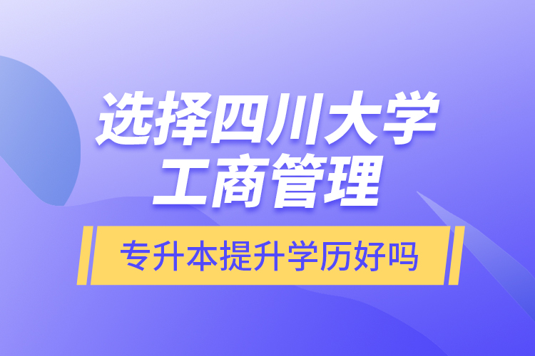 選擇四川大學工商管理專升本提升學歷好嗎？