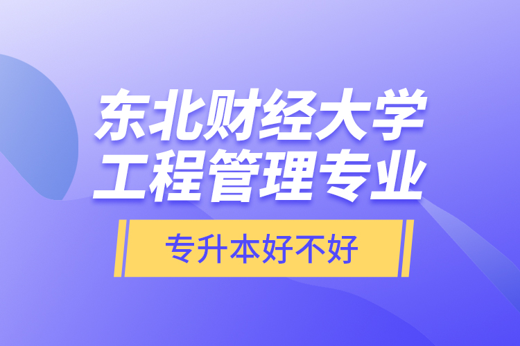 東北財(cái)經(jīng)大學(xué)工程管理專業(yè)專升本好不好？