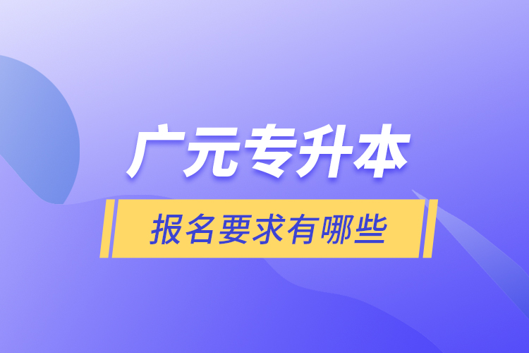 廣元專升本報(bào)名要求有哪些？