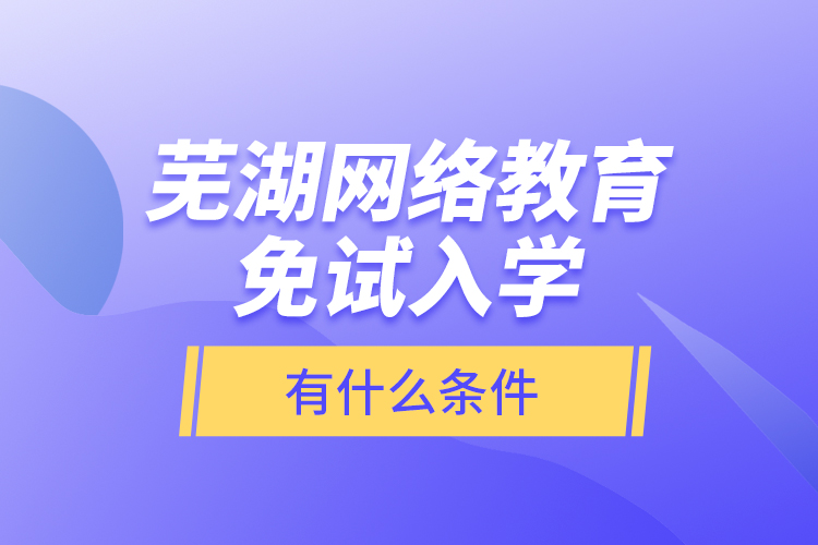 蕪湖網(wǎng)絡(luò)教育免試入學(xué)有什么條件？