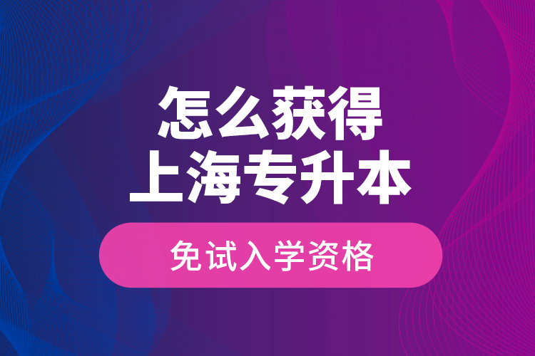 怎么獲得上海專升本免試入學(xué)資格？