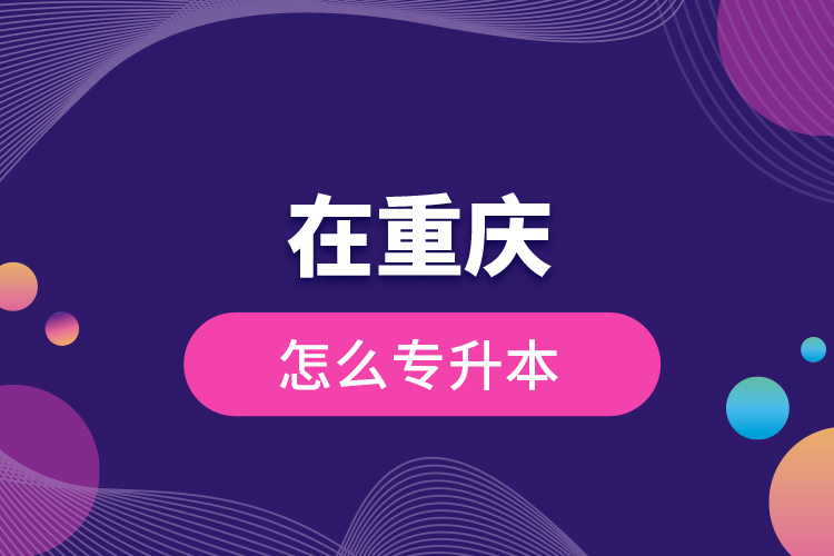 在重慶怎么專升本？