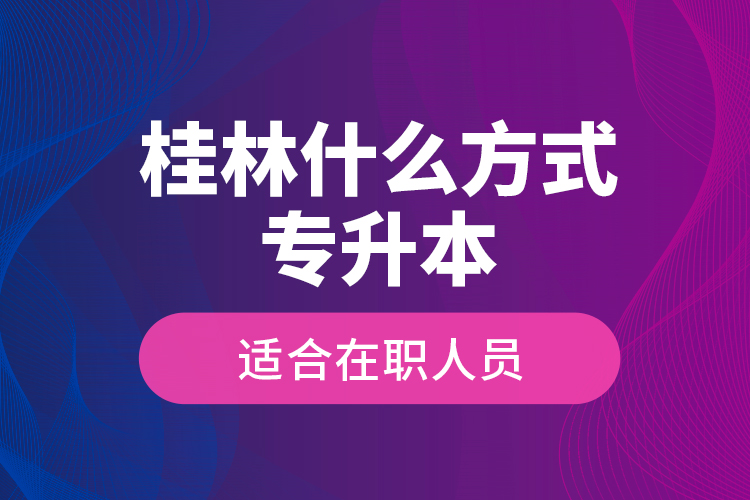 桂林什么方式專(zhuān)升本適合在職人員？