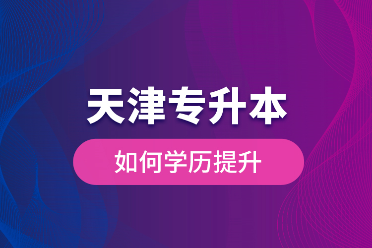 天津?qū)Ｉ救绾螌W(xué)歷提升？
