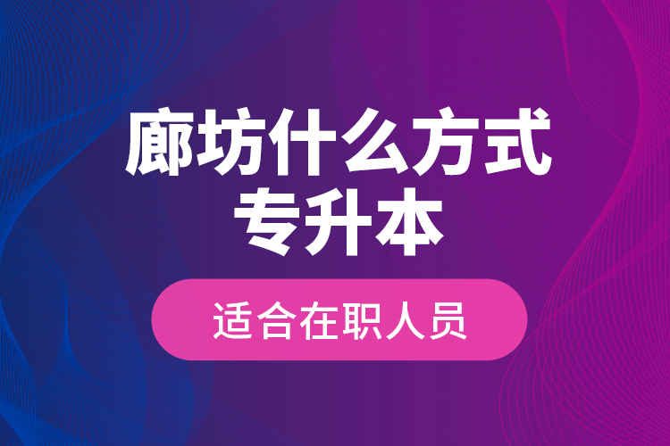 廊坊什么方式專升本適合在職人員？