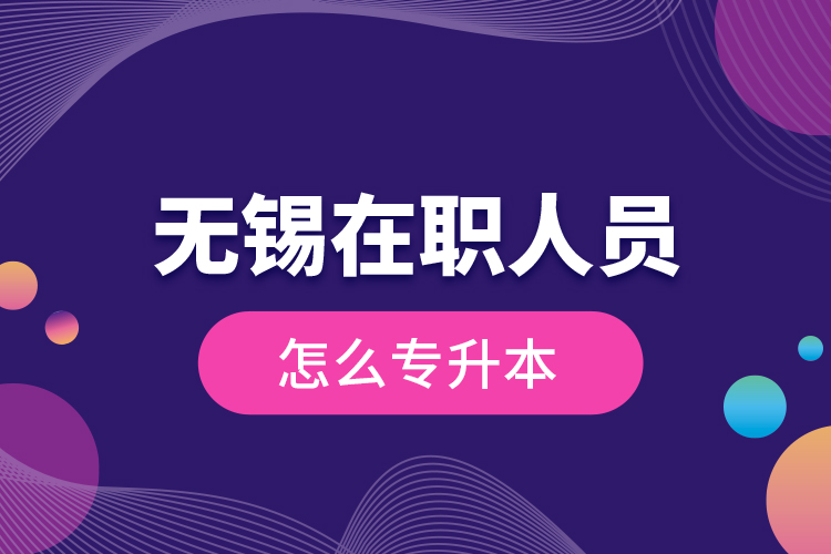 無錫在職人員怎么專升本？