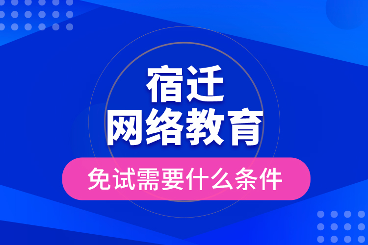 宿遷網(wǎng)絡(luò)教育免試需要什么條件？