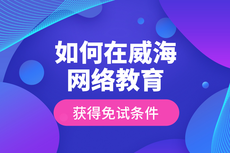 如何在威海網(wǎng)絡(luò)教育獲得免試條件？