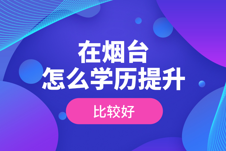 在煙臺怎么學歷提升比較好？