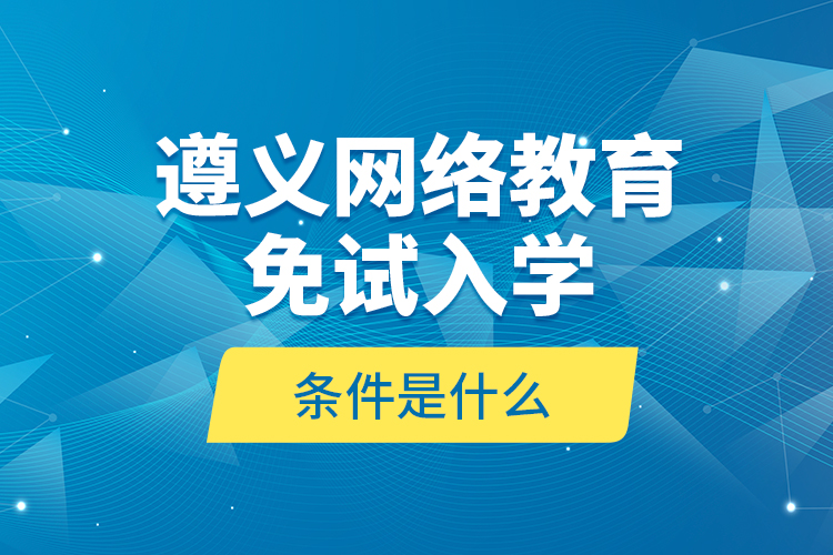 遵義網(wǎng)絡教育免試入學的條件是什么？