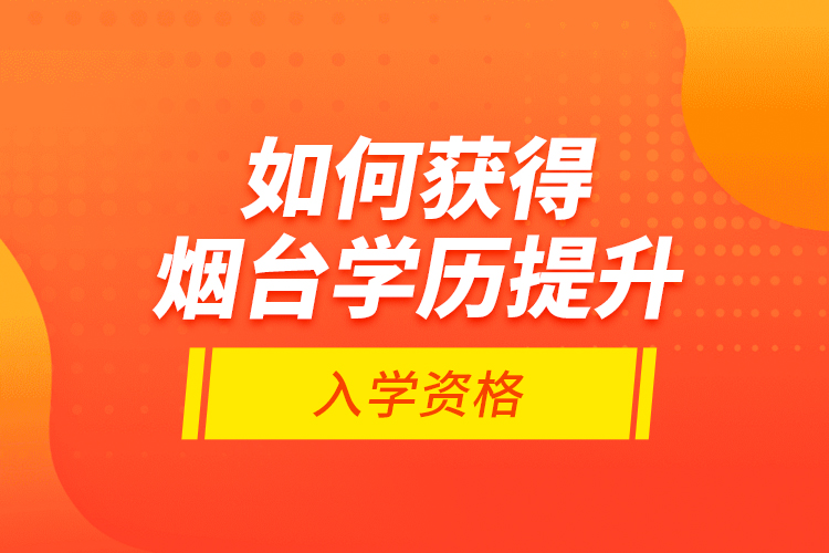 如何獲得煙臺學(xué)歷提升入學(xué)資格？