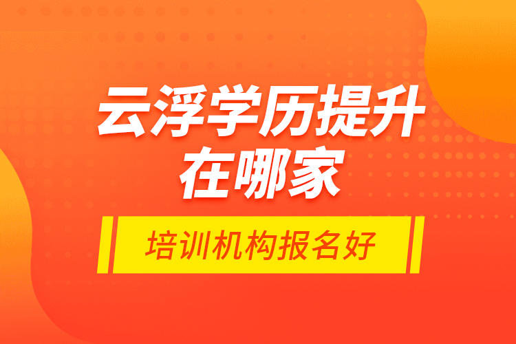 云浮學(xué)歷提升在哪家培訓(xùn)機(jī)構(gòu)報(bào)名好？