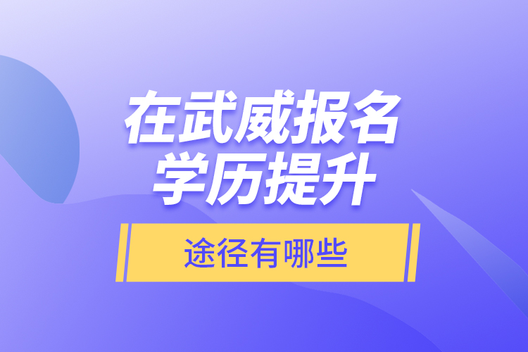 在武威報(bào)名學(xué)歷提升途徑有哪些？