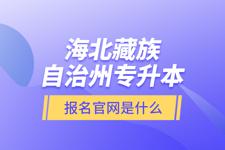 海北藏族自治州專升本報名官網(wǎng)是什么？
