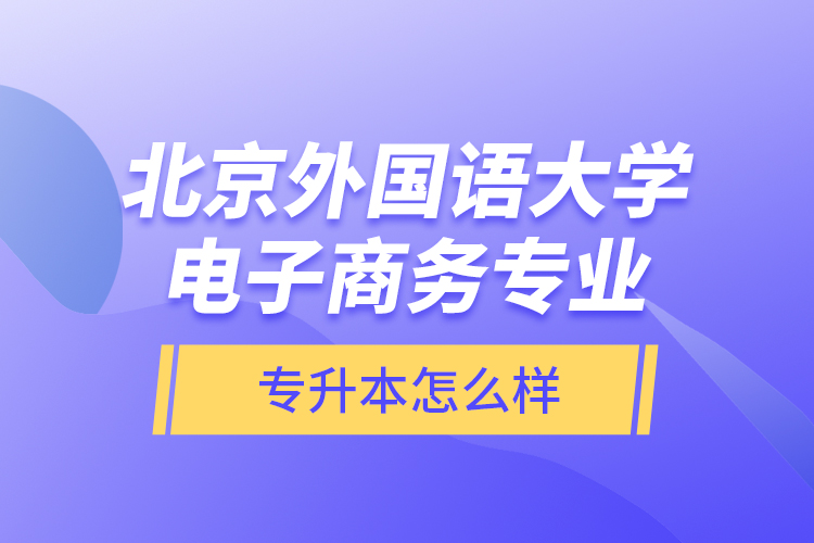 北京外國(guó)語(yǔ)大學(xué)電子商務(wù)專業(yè)專升本怎么樣？