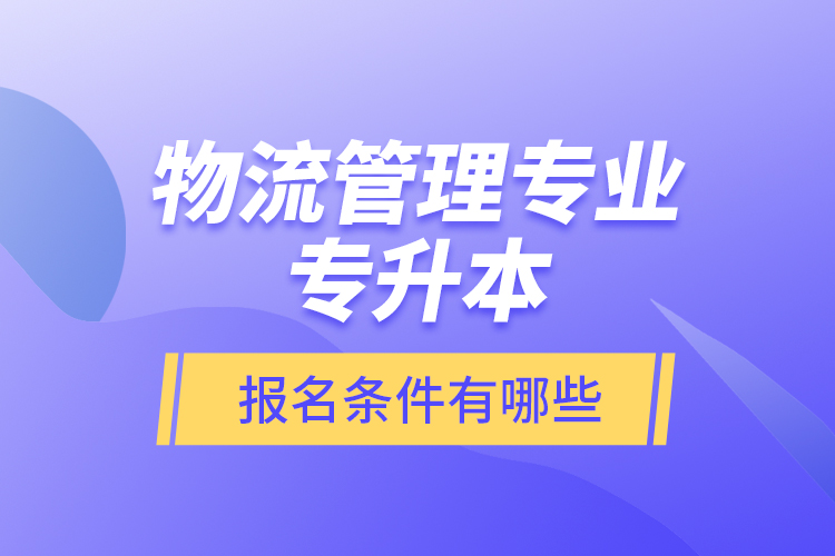 物流管理專業(yè)專升本報名條件有哪些？