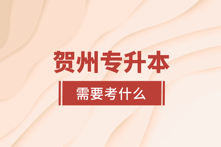賀州專升本需要考什么？