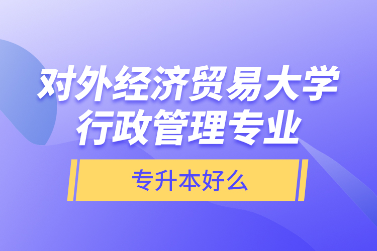對外經濟貿易大學行政管理專業(yè)專升本好么？