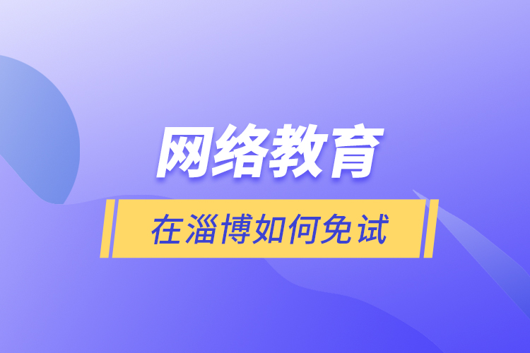 網(wǎng)絡(luò)教育在淄博如何免試？