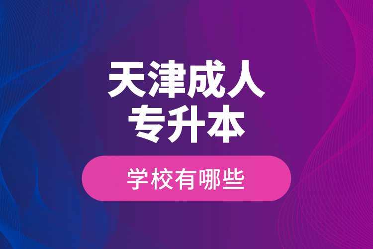 天津成人專升本學(xué)校有哪些？