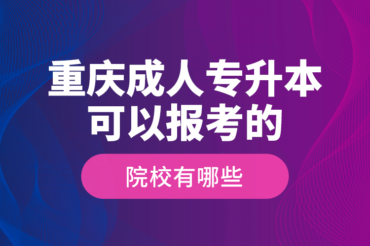 重慶成人專升本可以報(bào)考的院校有哪些？