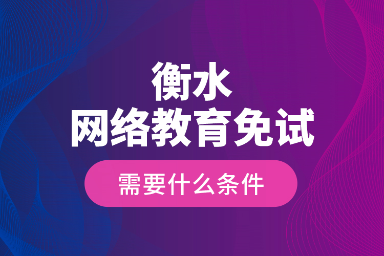 衡水網(wǎng)絡(luò)教育免試需要什么條件？