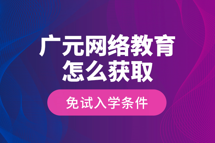 廣元網(wǎng)絡(luò)教育怎么獲取免試入學(xué)條件？