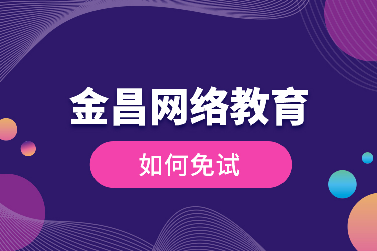 金昌網(wǎng)絡(luò)教育如何免試？