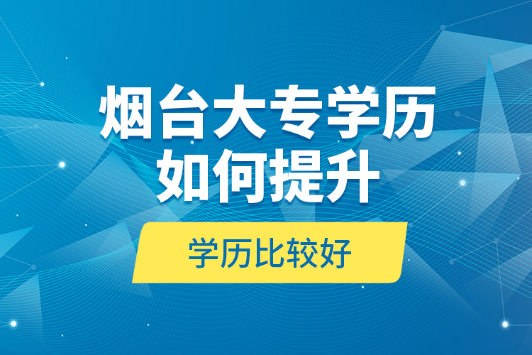 煙臺大專學(xué)歷如何提升學(xué)歷比較好？